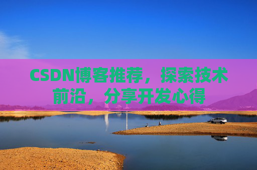 CSDN博客推荐，探索技术前沿，分享开发心得